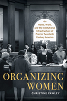 Organizing Women: Home, Work, and the Institutional Infrastructure of Print in Twentieth-Century America 1625346905 Book Cover