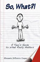So, What?!: A Teen's Guide to What Really Matters 1461116767 Book Cover