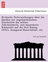 Kritische Untersuchungen �ber Die Quellen Zur Angels�chsischen Geschichte Des Achten Jahrhunderts Mit Besonderer R�cksicht Auf Die Zeit Knig Offa's .. 1241785805 Book Cover