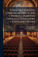 Cosas que vuelven; comedía en tres actos y en prosa [por] José Gonzalez Hompanera y Juan López Núñez 1173098127 Book Cover