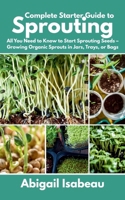 Complete Starter Guide to Sprouting: All You Need to Know to Start Sprouting Seeds – Growing Organic Sprouts in Jars, Trays, or Bags B0F7NDMZGG Book Cover