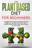 The Plant Based Diet for Beginners: A Complete Diet Guide for Beginners for Easy Weight Loss and Burn Fat to Kick-Start a Healthy Lifestyle with a Plant Based Eating in a Few Weeks B084Z3NX4P Book Cover