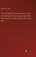 Life and Trial of the Rev. Ephraim K. Avery: For the Murder of the Young and Beautiful Miss Sarah M. Cornell, a Factory Girl of Fall River 3385311977 Book Cover