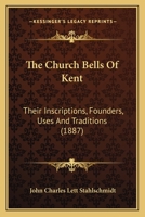 The Church Bells Of Kent: Their Inscriptions, Founders, Uses And Traditions 1348075015 Book Cover