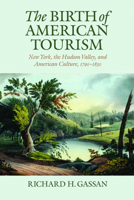 The Birth of American Tourism: New York, the Hudson Valley, and American Culture, 1790-1830 1558496653 Book Cover
