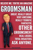 Funny Trump Journal - Believe Me. You're An Amazing Groomsman Other Groomsmen Total Disasters. Ask Anyone.: Humorous Groomsman Gift Pro Trump Gag Gift Better Than A Card 120 Pg Notebook 6x9 1072417383 Book Cover