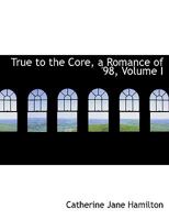 True to the Core, a Romance of '98, Volume I 0353994731 Book Cover