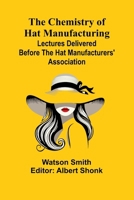 The Chemistry of Hat Manufacturing; Lectures Delivered Before the Hat Manufacturers' Association 936638756X Book Cover