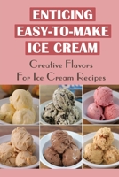 Enticing Easy-To-Make Ice Cream: Creative Flavors For Ice Cream Recipes B09TF66NGL Book Cover