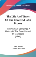 The Life and Times of the REV. John Brooks: In Which Are Contained a History of the Great Revival in Tennessee; With Many Incidents of Thrilling Interest 1358523088 Book Cover