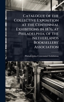 Catalogue of the Collective Exposition at the Centennial Exhibitions in 1876, at Philadelphia; of the Netherlands Booksellers' Association 1024094758 Book Cover