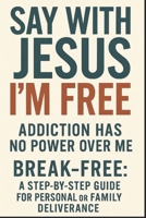 SAY with Jesus I'M FREE: ADDICTION HAS NO POWER OVER ME: BREAK-FREE: A STEP-BY-STEF GUIDE FOR PERSONAL OR FAMILY DELIVERANCE B0FL1CRW21 Book Cover