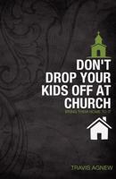 Don't Drop Your Kids Off at Church: Bring Them Home to It 146632029X Book Cover