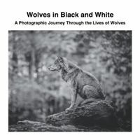 Wolves in Black and White: A Photographic Journey Through the Lives of Wolves 1470929708 Book Cover