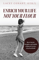 Enrich Your Life Not Your Flour: How to Nourish, Strengthen, and Establish a Balanced Core for a Life of Good Health B0C87F312R Book Cover