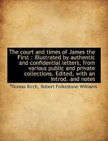 The Court and Times of James the First: Illustrated by Authentic and Confidential Letters, From Var 1017950237 Book Cover