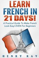 French: Learn French In 21 DAYS! - A Practical Guide To Make French Look Easy! EVEN For Beginners (French, Spanish, German, Italian) 151882045X Book Cover