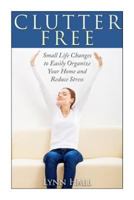 Clutter Free: Small Life Changes to Easily Organize Your Home and Reduce Stress 1502920824 Book Cover
