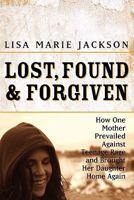 Lost, Found and Forgiven: How One Mother Prevailed Against Teenage Rage and Brought Her Daughter Home Again 1419667254 Book Cover