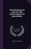 The Metallurgy Of Lead And The Desilverization Of Base Bullion 134693097X Book Cover