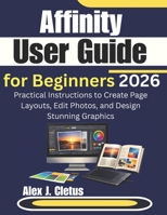 Affinity User Guide for Beginners 2026: Practical Instructions to Create Page Layouts, Edit Photos, and Design Stunning Graphics B0GM6T19KW Book Cover