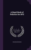 A Handbook Of Politics For 1872: Being A Record Of Important Political Action, National And State, From July 15, 1870 To July 15, 1872 1377407071 Book Cover