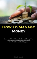 How To Manage Money: Understand When To Break The Law And Manage Your Energy Rather Than Your Time And Change Your Workplace And Find Happiness 1837875987 Book Cover