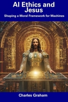 AI Ethics and Jesus: Shaping a Moral Framework for Machines B0CDNKPQDP Book Cover