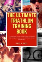 The Ultimate Triathlon Training Book: A Complete Triathlon Bible Covering Techniques, Drills, Nutrition, Gear and More... 1974595315 Book Cover