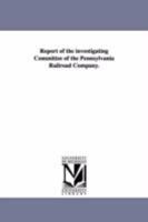 Report Of The Investigating Committee Of The Pennsylvania Railroad Company: Appointed By Resolution Of The Stockholders At The Annual Meeting, Held March 10th, 1874... 1425521282 Book Cover