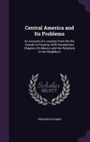 Central America and its problems;: An account of a journey from the Rio Grande to Panama, with introductory chapters on Mexico and her relations to her neighbors, 1357091400 Book Cover
