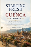 STARTING FRESH IN CUENCA: How to Retire Comfortably, Navigate Daily Life, Understand Residency, and Feel at Home in Ecuador's Most Beloved Colonial City (STARTING FRESH SERIES) B0HBBMFSV4 Book Cover
