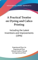 A Practical Treatise On Dyeing and Calico-Printing; Including the Latest Inventions and Improvements; Also, A Description of the Origin, Manufacture, ... Substances Employed in These Arts. With A 1377812170 Book Cover