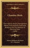 Chamber Birds: Their Natural History, Management, Habits, Food, Diseases, Treatment, Breeding, And The Methods Of Catching Them 1164600753 Book Cover