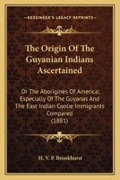 The Origin Of The Guyanian Indians Ascertained: Or The Aborigines Of America; Especially Of The Guyanas And The East Indian Coolie Immigrants Compared 1163929719 Book Cover