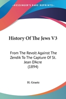 History Of The Jews V3: From The Revolt Against The Zendik To The Capture Of St. Jean D'Acre 1164080431 Book Cover