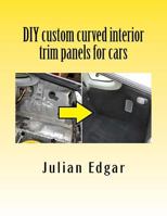 DIY Custom Curved Interior Trim Panels for Cars: How to Quickly and Easily Make Compound-Curved Custom Trim Panels. Make Your Own Interior Trunk Panels, Door Trims and Kick Panels for Cars, Trucks and 153937856X Book Cover