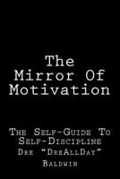 The Mirror of Motivation: Techniques to Get the Best Out of You, When All You Have to Depend on Is You 1501091840 Book Cover