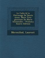 Le Culte & Le Patronage de Sainte Anne, Mere Tres-Glorieuse de Marie Immaculee - Primary Source Edition 129546702X Book Cover