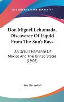 Don Miguel Lehumada, Discoverer Of Liquid From The Sun's Rays: An Occult Romance Of Mexico And The United States 1176355201 Book Cover