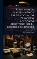 Elementos De Materia MÃ(c)dica Arreglados A Los Principios FisiolÃ3gicos Adoptados Por El Doctor J.b.g. Barbier (Spanish Edition) 1024417115 Book Cover