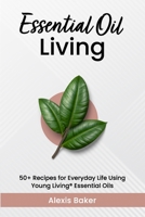 Essential Oil Living: 50+ Recipes for Everyday Life Using Young Living® Essential Oils B0CNTWHNR2 Book Cover