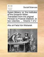 Ayeen Akbery; or, the institutes of the Emperor Akber. Translated from the original Persian by Francis Gladwin. In two volumes. ... Volume 1 of 2 1140840568 Book Cover
