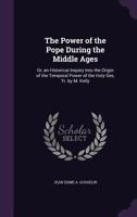 The Power of the Pope During the Middle Ages: Or, an Historical Inquiry Into the Origin of the Temporal Power of the Holy See and the Constitutional Laws of the Middle Ages Relating to the Deposition  9354309615 Book Cover