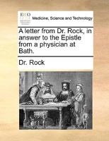 A Letter from Dr. Rock, in Answer to the Epistle from a Physician at Bath. 1170399495 Book Cover