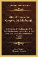 Letters From James Gregory Of Edinburgh: In Defense Of His Essay On The Relation Between Motive And Action And That Of Cause And Effect In Physics 1104140934 Book Cover