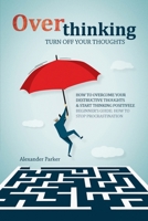 Overthinking: Turn Off Your Thoughts, How To Overcome Your Destructive Thoughts And Start Thinking Positively, Beginners Guide: How To Stop Procrastination 8395666950 Book Cover