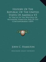 History Of The Republic Of The United States Of America V3: As Traced In The Writings Of Alexander Hamilton And Of His Contemporaries 1164673750 Book Cover
