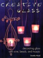 Creative Glass: Decorating Glass With Wire, Beads, and Mosaic 1571458166 Book Cover