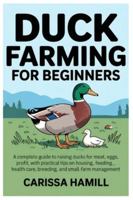 DUCK FARMING FOR BEGINNERS: A Complete Guide to Raising Ducks for Meat, Eggs, and Profit, With Practical Tips on Housing, Feeding, Health Care, Breeding, and Small-Farm Management B0G3B3JN1B Book Cover